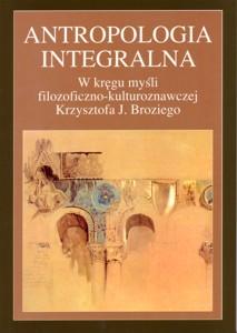 Okładka: Antropologia integralna. W kręgu myśli filozoficzno-kulturoznawczej Krzysztofa J. Broziego